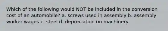 Which of the following would NOT be included in the conversion cost of an automobile? a. screws used in assembly b. assembly worker wages c. steel d. depreciation on machinery