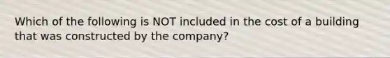 Which of the following is NOT included in the cost of a building that was constructed by the​ company?