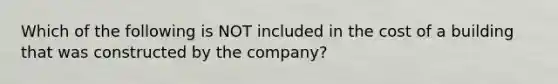 Which of the following is NOT included in the cost of a building that was constructed by the company?