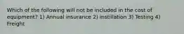 Which of the following will not be included in the cost of equipment? 1) Annual insurance 2) instillation 3) Testing 4) Freight