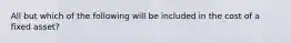 All but which of the following will be included in the cost of a fixed asset?