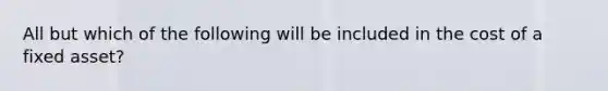 All but which of the following will be included in the cost of a fixed asset?