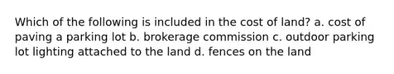 Which of the following is included in the cost of land? a. cost of paving a parking lot b. brokerage commission c. outdoor parking lot lighting attached to the land d. fences on the land