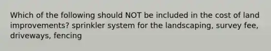 Which of the following should NOT be included in the cost of land​ improvements? sprinkler system for the landscaping, survey fee, driveways, fencing