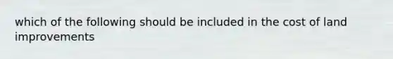 which of the following should be included in the cost of land improvements