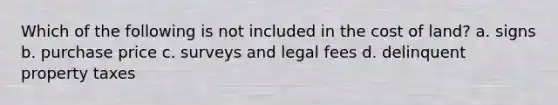 Which of the following is not included in the cost of land? a. signs b. purchase price c. surveys and legal fees d. delinquent property taxes