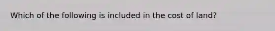 Which of the following is included in the cost of land?