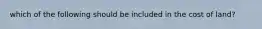 which of the following should be included in the cost of land?