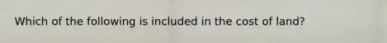 Which of the following is included in the cost of​ land?