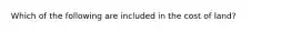 Which of the following are included in the cost of land?