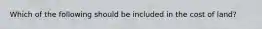 Which of the following should be included in the cost of​ land?