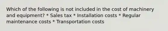 Which of the following is not included in the cost of machinery and equipment? * Sales tax * Installation costs * Regular maintenance costs * Transportation costs