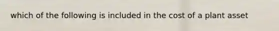 which of the following is included in the cost of a plant asset