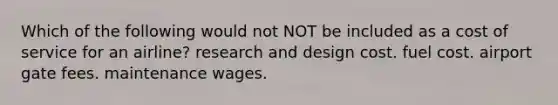 Which of the following would not NOT be included as a cost of service for an airline? research and design cost. fuel cost. airport gate fees. maintenance wages.