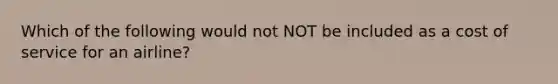 Which of the following would not NOT be included as a cost of service for an airline?