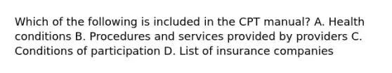 Which of the following is included in the CPT manual? A. Health conditions B. Procedures and services provided by providers C. Conditions of participation D. List of insurance companies