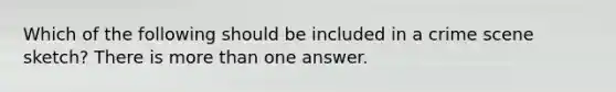 Which of the following should be included in a crime scene sketch? There is more than one answer.