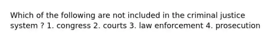 Which of the following are not included in the criminal justice system ? 1. congress 2. courts 3. law enforcement 4. prosecution