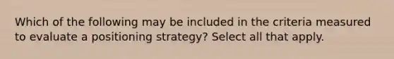 Which of the following may be included in the criteria measured to evaluate a positioning strategy? Select all that apply.