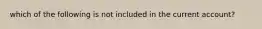 which of the following is not included in the current account?