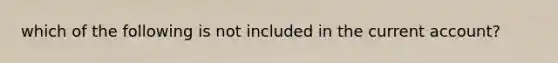 which of the following is not included in the current account?