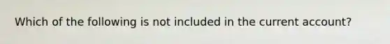 Which of the following is not included in the current account?