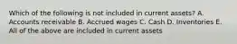 Which of the following is not included in current assets? A. Accounts receivable B. Accrued wages C. Cash D. Inventories E. All of the above are included in current assets