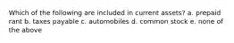 Which of the following are included in current assets? a. prepaid rant b. taxes payable c. automobiles d. common stock e. none of the above