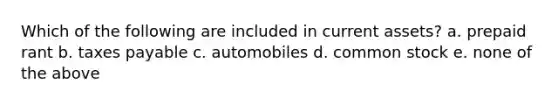 Which of the following are included in current assets? a. prepaid rant b. taxes payable c. automobiles d. common stock e. none of the above