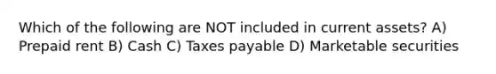 Which of the following are NOT included in current assets? A) Prepaid rent B) Cash C) Taxes payable D) Marketable securities