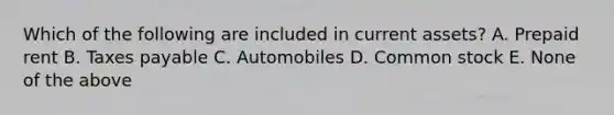 Which of the following are included in current assets? A. Prepaid rent B. Taxes payable C. Automobiles D. Common stock E. None of the above