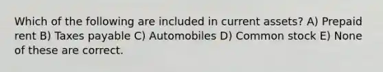 Which of the following are included in current assets? A) Prepaid rent B) Taxes payable C) Automobiles D) Common stock E) None of these are correct.