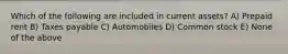 Which of the following are included in current assets? A) Prepaid rent B) Taxes payable C) Automobiles D) Common stock E) None of the above