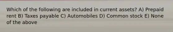 Which of the following are included in current assets? A) Prepaid rent B) Taxes payable C) Automobiles D) Common stock E) None of the above