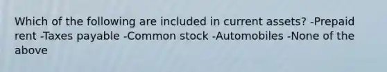 Which of the following are included in current assets? -Prepaid rent -Taxes payable -Common stock -Automobiles -None of the above