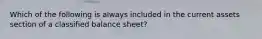 Which of the following is always included in the current assets section of a classified balance sheet?