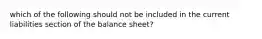 which of the following should not be included in the current liabilities section of the balance sheet?