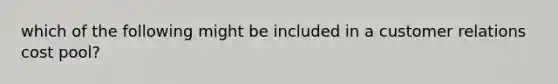 which of the following might be included in a customer relations cost pool?