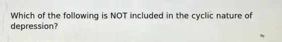 Which of the following is NOT included in the cyclic nature of depression?