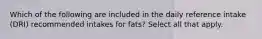 Which of the following are included in the daily reference intake (DRI) recommended intakes for fats? Select all that apply.