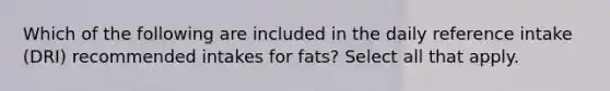 Which of the following are included in the daily reference intake (DRI) recommended intakes for fats? Select all that apply.