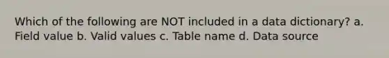 Which of the following are NOT included in a data dictionary? a. Field value b. Valid values c. Table name d. Data source