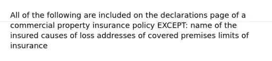 All of the following are included on the declarations page of a commercial property insurance policy EXCEPT: name of the insured causes of loss addresses of covered premises limits of insurance