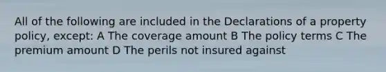 All of the following are included in the Declarations of a property policy, except: A The coverage amount B The policy terms C The premium amount D The perils not insured against