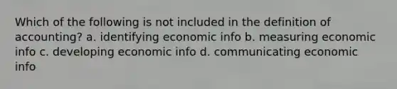 Which of the following is not included in the definition of accounting? a. identifying economic info b. measuring economic info c. developing economic info d. communicating economic info