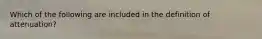Which of the following are included in the definition of attenuation?