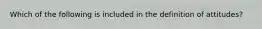 Which of the following is included in the definition of attitudes?