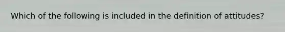 Which of the following is included in the definition of attitudes?