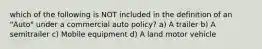 which of the following is NOT included in the definition of an "Auto" under a commercial auto policy? a) A trailer b) A semitrailer c) Mobile equipment d) A land motor vehicle