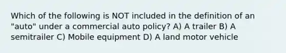 Which of the following is NOT included in the definition of an "auto" under a commercial auto policy? A) A trailer B) A semitrailer C) Mobile equipment D) A land motor vehicle